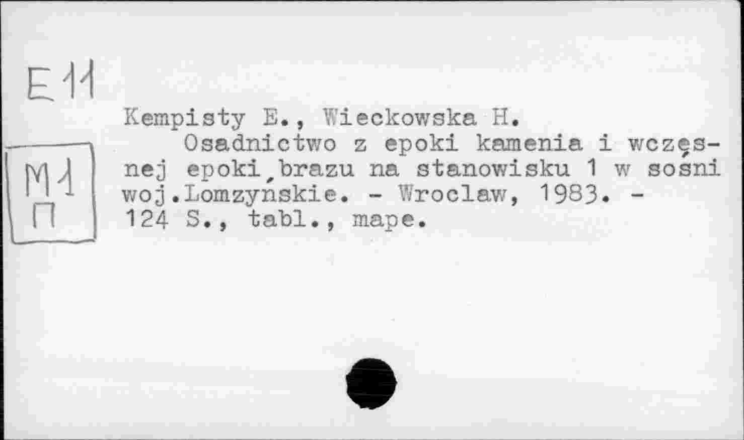 ﻿Kempisty E., Wieckowska H.
Osadnictwo z epoki kamenia і wczçs-nej epokizbrazu na stanowisku 1 w sosni woj.Lomzynskie. - Wroclaw, 1983. -124 S., tabl., таре.